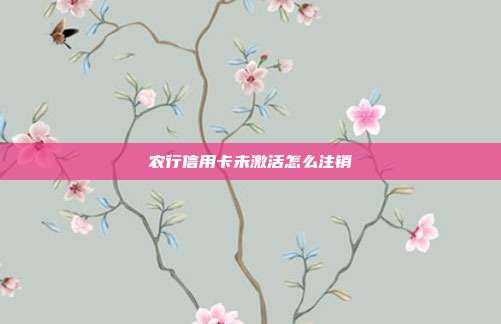 农行信用卡未激活怎么注销