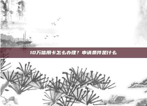 10万信用卡怎么办理?申请条件是什么