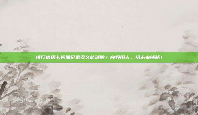 银行信用卡逾期记录多久能消除?良好用卡,给未来铺路!