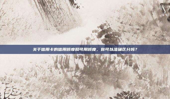 关于信用卡的信用额度和可用额度,你可以准确区分吗?