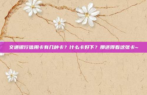 交通银行信用卡有几种卡?什么卡好下?那还得看这张卡~