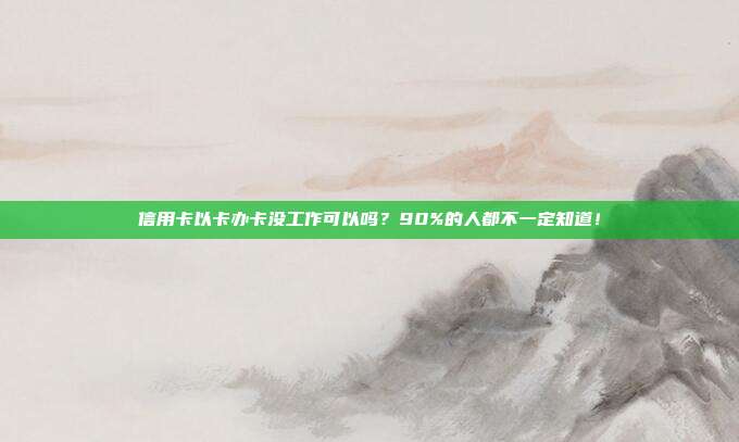 信用卡以卡办卡没工作可以吗?90%的人都不一定知道!