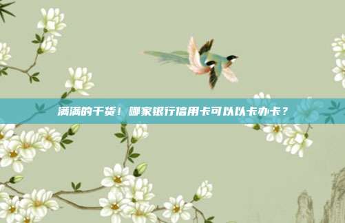 满满的干货!哪家银行信用卡可以以卡办卡?