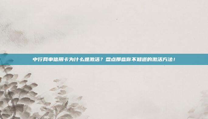 中行网申信用卡为什么难激活?盘点那些你不知道的激活方法!