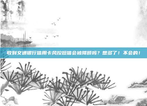 收到交通银行信用卡风控短信会被降额吗?想多了!不会的!