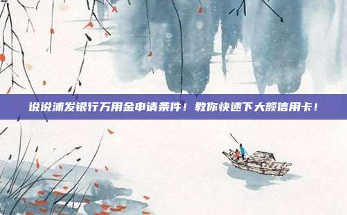 说说浦发银行万用金申请条件！教你快速下大额信用卡！