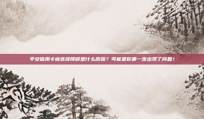 平安信用卡被连续降额是什么原因？可能是你哪一步出现了问题！