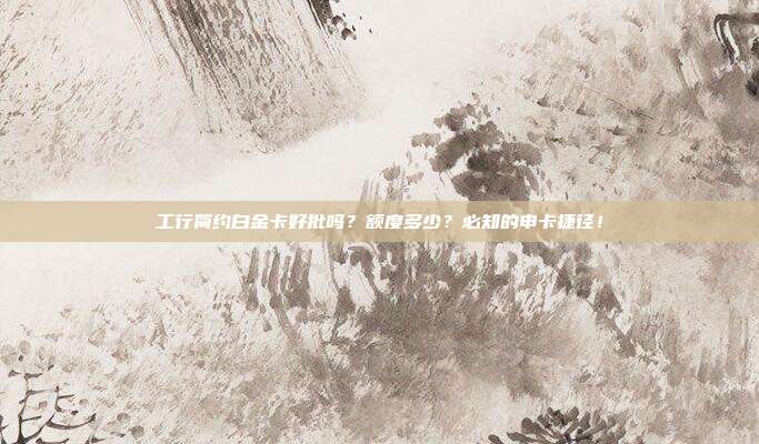 工行简约白金卡好批吗？额度多少？必知的申卡捷径！