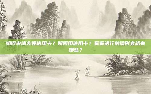 如何申请办理信用卡？如何用信用卡？看看银行的隐形套路有哪些？
