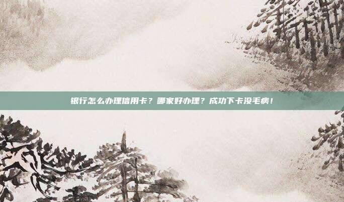 银行怎么办理信用卡?哪家好办理?成功下卡没毛病!