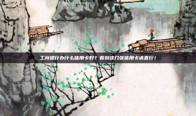 工商银行办什么信用卡好?看到这几张信用卡请直行!