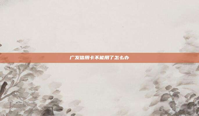 广发信用卡不能用了怎么办