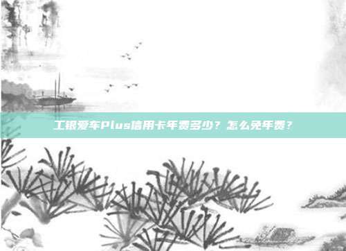 工银爱车Plus信用卡年费多少？怎么免年费？