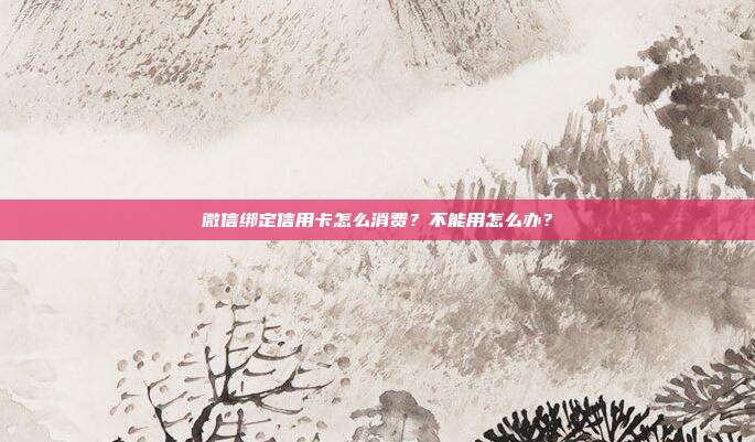 微信绑定信用卡怎么消费?不能用怎么办?