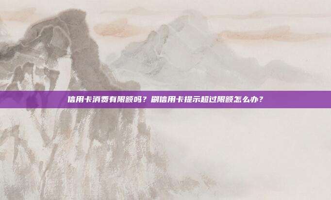 信用卡消费有限额吗?刷信用卡提示超过限额怎么办?