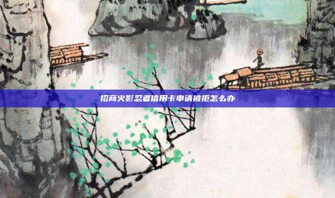 招商火影忍者信用卡申请被拒怎么办