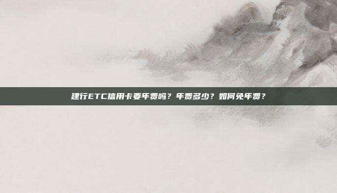 建行ETC信用卡要年费吗?年费多少?如何免年费?