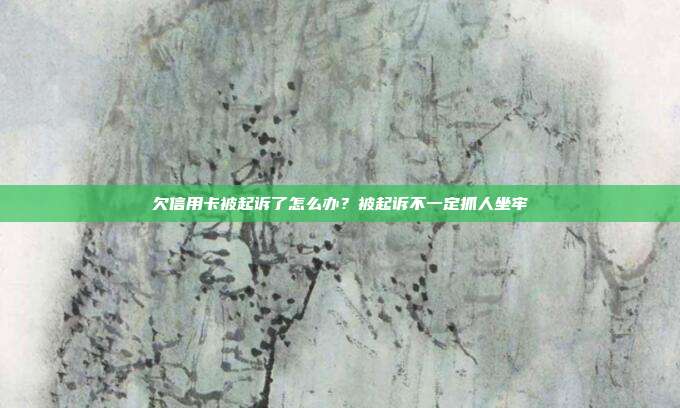 欠信用卡被起诉了怎么办?被起诉不一定抓人坐牢