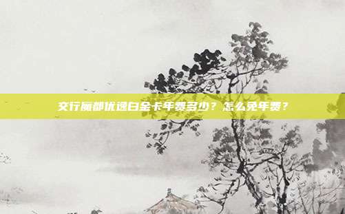 交行魔都优逸白金卡年费多少?怎么免年费?