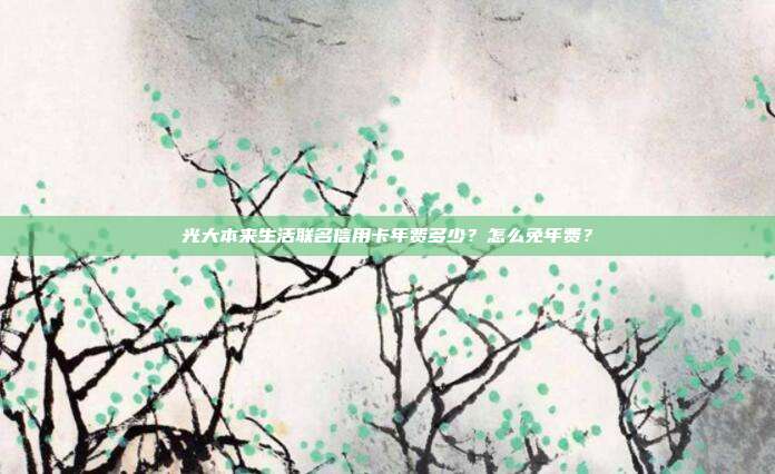 光大本来生活联名信用卡年费多少？怎么免年费？