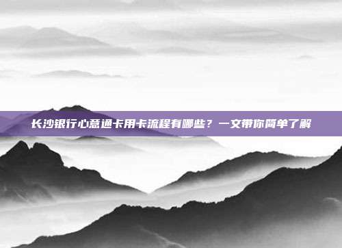 长沙银行心意通卡用卡流程有哪些?一文带你简单了解