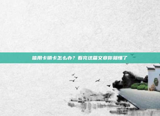 信用卡销卡怎么办?看完这篇文章你就懂了