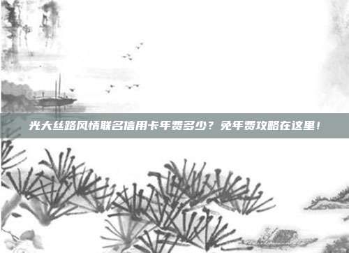 光大丝路风情联名信用卡年费多少?免年费攻略在这里!