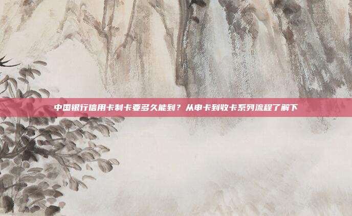中国银行信用卡制卡要多久能到？从申卡到收卡系列流程了解下