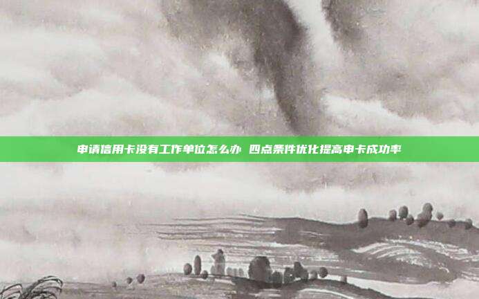 申请信用卡没有工作单位怎么办 四点条件优化提高申卡成功率