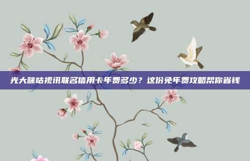 光大咪咕视讯联名信用卡年费多少?这份免年费攻略帮你省钱