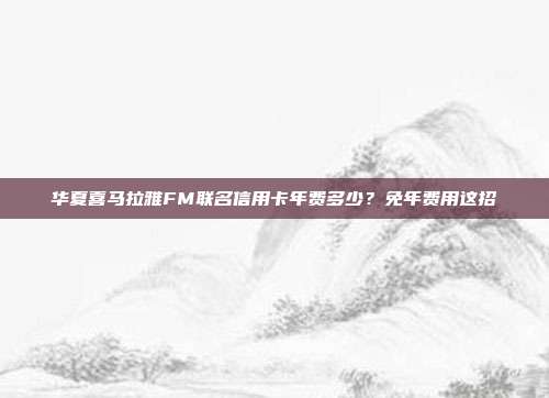华夏喜马拉雅FM联名信用卡年费多少?免年费用这招