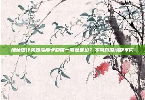 桂林银行美团信用卡额度一般是多少?不同额度限额不同