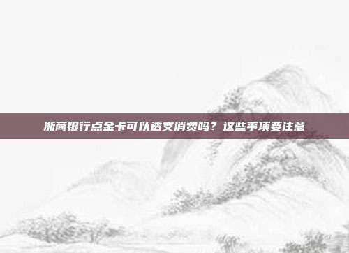 浙商银行点金卡可以透支消费吗?这些事项要注意