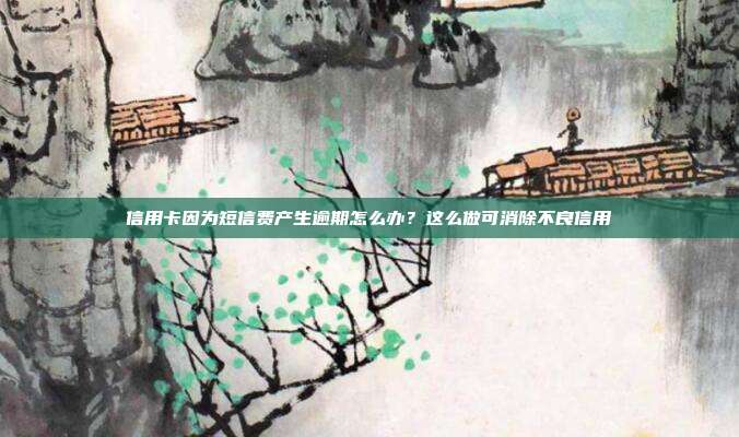 信用卡因为短信费产生逾期怎么办?这么做可消除不良信用