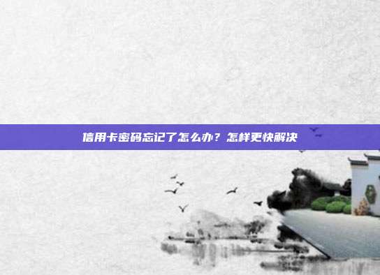 信用卡密码忘记了怎么办?怎样更快解决