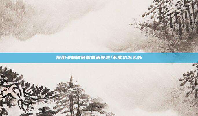 信用卡临时额度申请失败/不成功怎么办