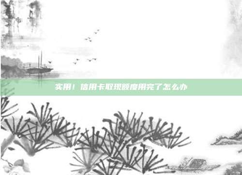 实用!信用卡取现额度用完了怎么办