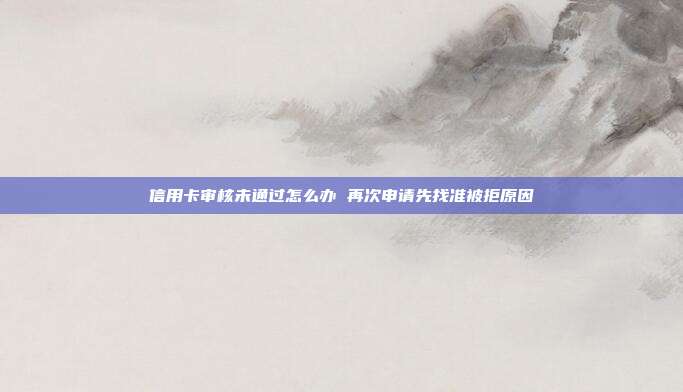 信用卡审核未通过怎么办 再次申请先找准被拒原因