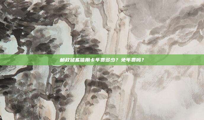 邮政储蓄信用卡年费多少?免年费吗?