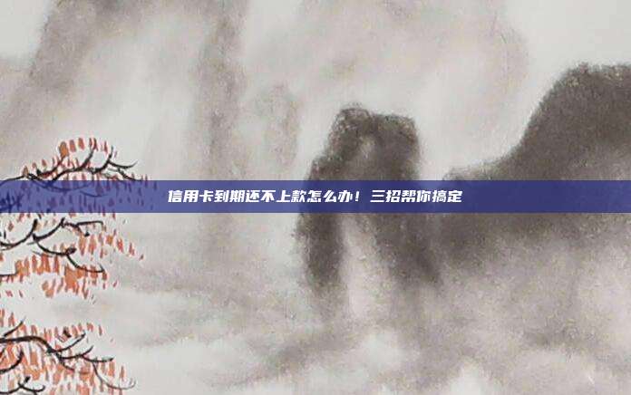 信用卡到期还不上款怎么办!三招帮你搞定