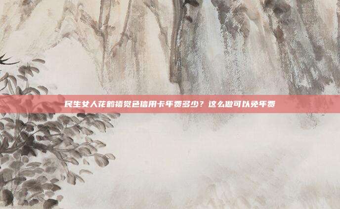 民生女人花鹤禧觉色信用卡年费多少?这么做可以免年费