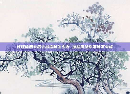 代还信用卡后卡被冻结怎么办 这些风险你不能不考虑