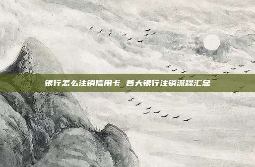 银行怎么注销信用卡 各大银行注销流程汇总