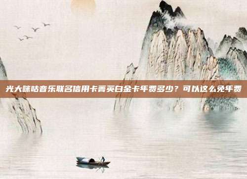 光大咪咕音乐联名信用卡菁英白金卡年费多少?可以这么免年费
