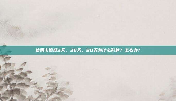 信用卡逾期3天、30天、90天有什么影响？怎么办？