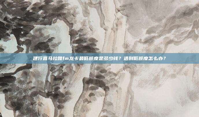 建行喜马拉雅fm龙卡最低额度是多少钱?遇到低额度怎么办?