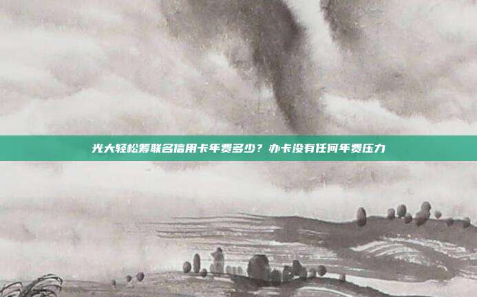 光大轻松筹联名信用卡年费多少?办卡没有任何年费压力
