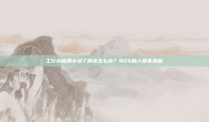 工行办信用卡给了两张怎么办?90%的人都不清楚
