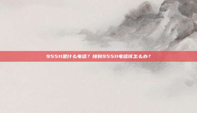 95511是什么电话?接到95511电话该怎么办?