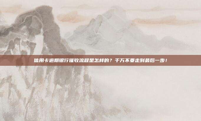 信用卡逾期银行催收流程是怎样的？千万不要走到最后一步！